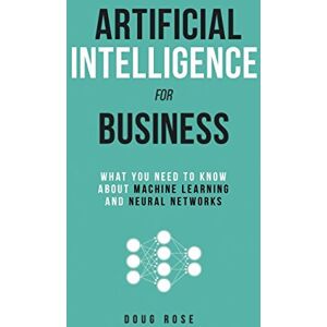 Rose, Doug Artificial Intelligence for Business: What You Need to Know about Machine Learning and Neural Networks Rose, Doug Artificial Intelligence for Business: What You Need to Know about Machine Learning and Neural Networks