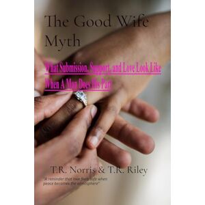 Norris, T.R. The Good Wife Myth: What Submission, Support, and Love Look Like When A Man Does His Part Norris, T.R. The Good Wife Myth: What Submission, Support, and Love Look Like When A Man Does His Part