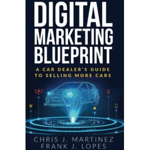 Martinez, Chris J Digital Marketing Blueprint: A Car Dealer's Guide to Selling More Cars (Unfair Advantage + Digital Marketing Blueprint) Martinez, Chris J Digital Marketing Blueprint: A Car Dealer's Guide to Selling More Cars (Unfair Advantage + Digital Marketing Blueprint)