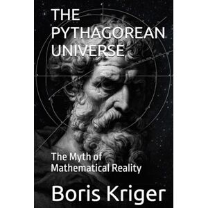 Kriger, Boris THE PYTHAGOREAN UNIVERSE: The Myth of Mathematical Reality (Philosophical Questions) Kriger, Boris THE PYTHAGOREAN UNIVERSE: The Myth of Mathematical Reality (Philosophical Questions)