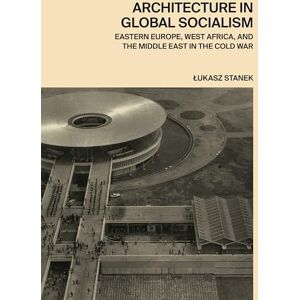 Stanek, Lukasz Architecture in Global Socialism: Eastern Europe, West Africa, and the Middle East in the Cold War Stanek, Lukasz Architecture in Global Socialism: Eastern Europe, West Africa, and the Middle East in the Cold War