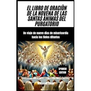 J. Colon, William EL LIBRO DE ORACIÓN DE LA NOVENA DE LAS SANTAS ÁNIMAS DEL PURGATORIO: Un viaje de nueve días de misericordia hacia los fieles difuntos J. Colon, William EL LIBRO DE ORACIÓN DE LA NOVENA DE LAS SANTAS ÁNIMAS DEL PURGATORIO: Un viaje de nueve días de misericordia hacia los fieles difuntos