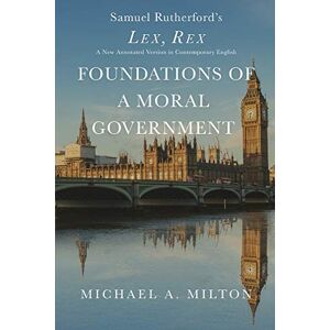 Milton Foundations of a Moral Government: Lex, Rex A New Annotated Version in Contemporary English Milton Foundations of a Moral Government: Lex, Rex A New Annotated Version in Contemporary English
