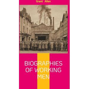 Allen, Grant Biographies Of Working Men: Exploring Industrial Revolution Labor Movements and Human Resilience Allen, Grant Biographies Of Working Men: Exploring Industrial Revolution Labor Movements and Human Resilience