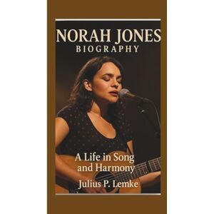 P. Lemke, Julius NORAH JONES BIOGRAPHY: A Life In Song And Harmony P. Lemke, Julius NORAH JONES BIOGRAPHY: A Life In Song And Harmony