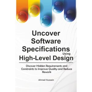 Ahmed Uncover Software Specifications Using High-Level Design: Discover Hidden Requirements and Constraints to Improve Quality and Reduce Rework Ahmed Uncover Software Specifications Using High-Level Design: Discover Hidden Requirements and Constraints to Improve Quality and Reduce Rework