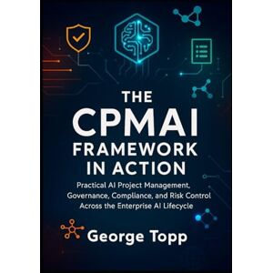 Topp, George The CPMAI Framework in Action: Practical AI Project Management, Governance, Compliance, and Risk Control Across the Enterprise AI Lifecycle Topp, George The CPMAI Framework in Action: Practical AI Project Management, Governance, Compliance, and Risk Control Across the Enterprise AI Lifecycle