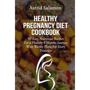 Salamon, Astrid HEALTHY PREGNANCY DIET COOKBOOK: 90 Easy Nutritious Recipes For a Healthy 9 Months Journey With Weekly Plans For Every Trimester Salamon, Astrid HEALTHY PREGNANCY DIET COOKBOOK: 90 Easy Nutritious Recipes For a Healthy 9 Months Journey With Weekly Plans For Every Trimester