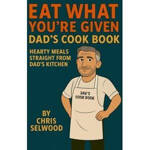 Selwood, Chris Eat What You’re Given: Dad’s Cook Book – Hearty Meals Straight from Dad’s Kitchen Selwood, Chris Eat What You’re Given: Dad’s Cook Book – Hearty Meals Straight from Dad’s Kitchen