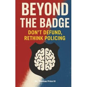 Price III, Dr Thomas E Beyond The Badge: Don't Defund, Rethink Policing: 1 (The Thin Trust Trilogy) Price III, Dr Thomas E Beyond The Badge: Don't Defund, Rethink Policing: 1 (The Thin Trust Trilogy)