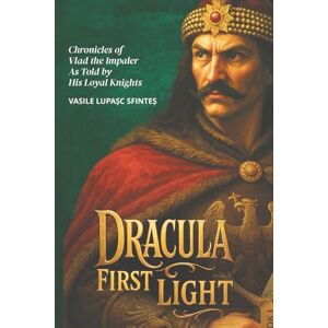 Lupaşc Sfinteș, Vasile DRACULA FIRST LIGHT: Chronicles of King Vlad the Impaler As Told by His Loyal Knights Lupaşc Sfinteș, Vasile DRACULA FIRST LIGHT: Chronicles of King Vlad the Impaler As Told by His Loyal Knights