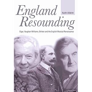 Alldritt, Keith England Resounding: Elgar, Vaughan Williams, Britten and the English Musical Renaissance Alldritt, Keith England Resounding: Elgar, Vaughan Williams, Britten and the English Musical Renaissance