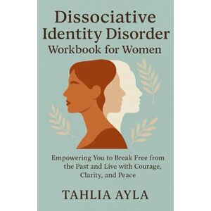 AYLA, TAHLIA Dissociative Identity Disorder Workbook for Women: Empowering You to Break Free from the Past and Live with Courage, Clarity, and Peace AYLA, TAHLIA Dissociative Identity Disorder Workbook for Women: Empowering You to Break Free from the Past and Live with Courage, Clarity, and Peace