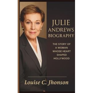 C. Jhonson, Louise JULIE ANDREWS BIOGRAPHY: The Story of a Woman Whose Heart Shaped Hollywood C. Jhonson, Louise JULIE ANDREWS BIOGRAPHY: The Story of a Woman Whose Heart Shaped Hollywood