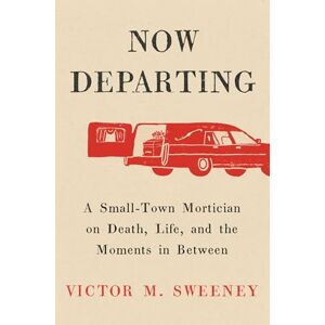 Sweeney, Victor M Now Departing: A Small-Town Mortician on Death, Life, and the Moments in Between Sweeney, Victor M Now Departing: A Small-Town Mortician on Death, Life, and the Moments in Between