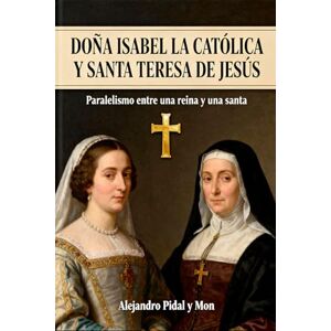 y Mon, Alejandro Pidal DOÑA ISABEL LA CATÓLICA Y SANTA TERESA DE JESÚS: Paralelismo entre una reina y una santa y Mon, Alejandro Pidal DOÑA ISABEL LA CATÓLICA Y SANTA TERESA DE JESÚS: Paralelismo entre una reina y una santa