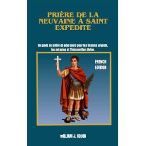 J. Colon, William PRIÈRE DE LA NEUVAINE À SAINT EXPEDITE: Un guide de prière de neuf jours pour les besoins urgents, les miracles et l'intervention divine. J. Colon, William PRIÈRE DE LA NEUVAINE À SAINT EXPEDITE: Un guide de prière de neuf jours pour les besoins urgents, les miracles et l'intervention divine.