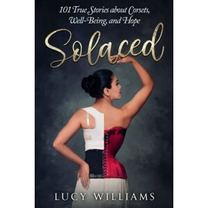 Williams, Lucy Solaced: 101 True Stories About Corsets, Well-Being, and Hope Williams, Lucy Solaced: 101 True Stories About Corsets, Well-Being, and Hope