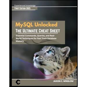 WINSLOW, JAXON C. MySQL Unlocked THE ULTIMATE CHEAT SHEET: Essential Commands, Queries, and Real-World Techniques for Fast Track Database Mastery WINSLOW, JAXON C. MySQL Unlocked THE ULTIMATE CHEAT SHEET: Essential Commands, Queries, and Real-World Techniques for Fast Track Database Mastery