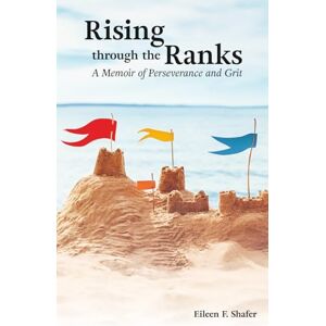 SHAFER, EILEEN F RISING THROUGH THE RANKS: A Memoir of Perseverance and Grit SHAFER, EILEEN F RISING THROUGH THE RANKS: A Memoir of Perseverance and Grit