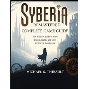 S. Thibault, Michael SYBERIA REMASTERED: COMPLETE GAME GUIDE: The Ultimate Guide to Every Puzzle, Secret, and Story in Syberia Remastered S. Thibault, Michael SYBERIA REMASTERED: COMPLETE GAME GUIDE: The Ultimate Guide to Every Puzzle, Secret, and Story in Syberia Remastered