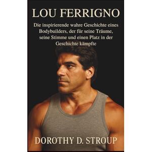 D. STROUP, DOROTHY LOU FERRIGNO: Die inspirierende wahre Geschichte eines Bodybuilders, der für seine Träume, seine Stimme und einen Platz in der Geschichte kämpfte D. STROUP, DOROTHY LOU FERRIGNO: Die inspirierende wahre Geschichte eines Bodybuilders, der für seine Träume, seine Stimme und einen Platz in der Geschichte kämpfte