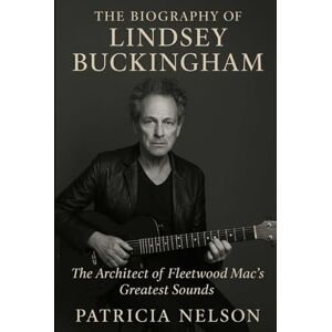 Nelson, Patricia The Biography of Lindsey Buckingham: The Architect of Fleetwood Mac's Greatest Sounds Nelson, Patricia The Biography of Lindsey Buckingham: The Architect of Fleetwood Mac's Greatest Sounds