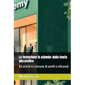 Rizzo, Nicola La formazione in azienda: dalla teoria alla pratica: (la storia in comune di anelli e silicone) Rizzo, Nicola La formazione in azienda: dalla teoria alla pratica: (la storia in comune di anelli e silicone)