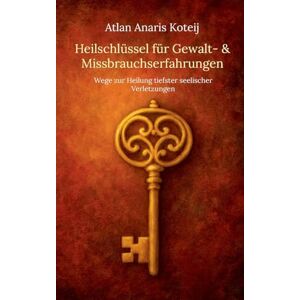 Koteij, Atlan Anaris Heilschlüssel für Gewalt- & Missbrauchserfahrungen: Wege zur Heilung tiefster seelischer Verletzungen Koteij, Atlan Anaris Heilschlüssel für Gewalt- & Missbrauchserfahrungen: Wege zur Heilung tiefster seelischer Verletzungen
