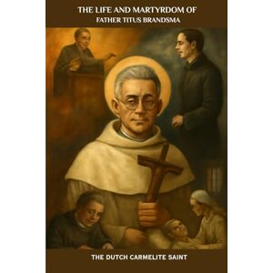 Kizito OSA, Fr. Paul H. The Life and Martyrdom of Father Titus Brandsma : The Dutch Carmelite Saint Kizito OSA, Fr. Paul H. The Life and Martyrdom of Father Titus Brandsma : The Dutch Carmelite Saint