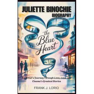 J. Lorio, Frank JULIETTE BINOCHIE BIOGRAPHY: The Blue Heart: An Artist's Journey Through Love, Loss, and Cinema's Greatest Stories J. Lorio, Frank JULIETTE BINOCHIE BIOGRAPHY: The Blue Heart: An Artist's Journey Through Love, Loss, and Cinema's Greatest Stories