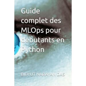 DAS, BIDYUT NARAYAN Guide complet des MLOps pour débutants en Python DAS, BIDYUT NARAYAN Guide complet des MLOps pour débutants en Python