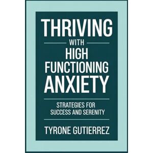 Gutierrez, Tyrone Thriving With High Functioning Anxiety: Strategies For Success and Serenity Gutierrez, Tyrone Thriving With High Functioning Anxiety: Strategies For Success and Serenity