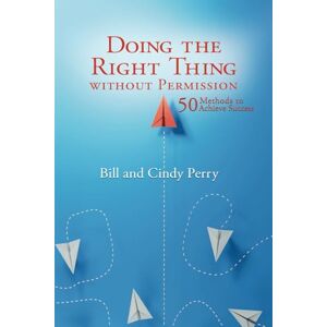 Perry, Bill and Cindy Doing the Right Thing Without Permission: 50 Methods To Achieve Success Perry, Bill and Cindy Doing the Right Thing Without Permission: 50 Methods To Achieve Success
