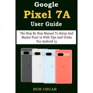 Oscar, Ron Google Pixel 7A User Guide: The Step By Step Manual To Setup And Master Pixel 7a With Tips And Tricks For Android 13 Oscar, Ron Google Pixel 7A User Guide: The Step By Step Manual To Setup And Master Pixel 7a With Tips And Tricks For Android 13