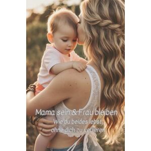 Lehmann, Mandy Mama sein & Frau bleiben. Wie du beides lebst, ohne dich zu verlieren.: Mamaalltag, Reflektion, Affirmation, Frau bleiben, Du bist genug Lehmann, Mandy Mama sein & Frau bleiben. Wie du beides lebst, ohne dich zu verlieren.: Mamaalltag, Reflektion, Affirmation, Frau bleiben, Du bist genug