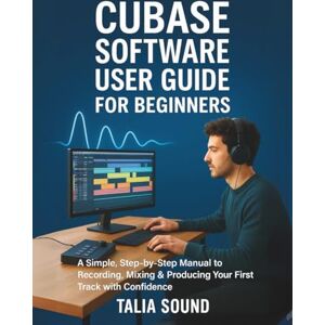 Sound, Talia CUBASE SOFTWARE USER GUIDE FOR BEGINNERS:: A Simple, Step-by-Step Manual to Recording, Mixing & Producing Your First Track with Confidence Sound, Talia CUBASE SOFTWARE USER GUIDE FOR BEGINNERS:: A Simple, Step-by-Step Manual to Recording, Mixing & Producing Your First Track with Confidence