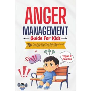 Pearson, Tegan K. Anger Management Guide for Kids: 70+ Fun Activities That Build Emotional Strength and Everyday Calm Pearson, Tegan K. Anger Management Guide for Kids: 70+ Fun Activities That Build Emotional Strength and Everyday Calm