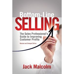 Malcolm, Jack Bottom Line Selling: The Sales Professional's Guide to Improving Customer Profits Malcolm, Jack Bottom Line Selling: The Sales Professional's Guide to Improving Customer Profits