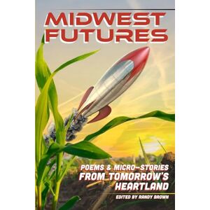 Brown, Randy Midwest Futures: Poems & Micro-Stories from Tomorrow's Heartland Brown, Randy Midwest Futures: Poems & Micro-Stories from Tomorrow's Heartland