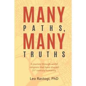 Rastogi PhD, Leo Many Paths, Many Truths: A journey through world religions that have shaped 21st century humanity Rastogi PhD, Leo Many Paths, Many Truths: A journey through world religions that have shaped 21st century humanity