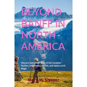 M. Slessor, Mary BEYOND BANFF IN NORTH AMERICA: Obscure September Trails of the Canadian Rockies, Indigenous Legends, and Alpine Larch Magic M. Slessor, Mary BEYOND BANFF IN NORTH AMERICA: Obscure September Trails of the Canadian Rockies, Indigenous Legends, and Alpine Larch Magic