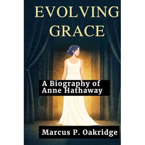 Oakridge, Marcus P. EVOLVING GRACE: A Biography of Anne Hathaway (THE MODERN ICONS BIOGRAPHY) Oakridge, Marcus P. EVOLVING GRACE: A Biography of Anne Hathaway (THE MODERN ICONS BIOGRAPHY)