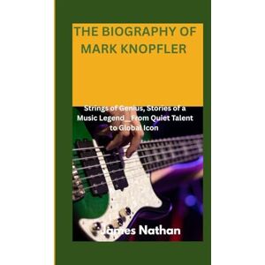 Nathan, James THE BIOGRAPHY OF MARK KNOPFLER: Strings of Genius, Stories of a Music Legend__From Quiet Talent to Global Icon Nathan, James THE BIOGRAPHY OF MARK KNOPFLER: Strings of Genius, Stories of a Music Legend__From Quiet Talent to Global Icon