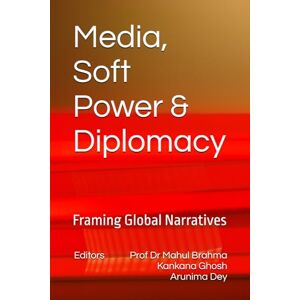 Brahma, Dr Mahul Media, Soft Power & Diplomacy: Framing Global Narratives Brahma, Dr Mahul Media, Soft Power & Diplomacy: Framing Global Narratives