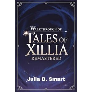 B. Smart, Julia Walkthrough of Tales of Xillia Remastered: Master Every Battle, Uncover All Quests, and Conquer Every Challenge B. Smart, Julia Walkthrough of Tales of Xillia Remastered: Master Every Battle, Uncover All Quests, and Conquer Every Challenge