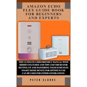 Clarke, Peter AMAZON ECHO FLEX GUIDE BOOK FOR EXPERTS AND BEGINNERS: THE ULTIMATE USER-FRIENDLY MANUAL WITH HIDDEN FEATURES AND TIPS AND TRICKS FOR SETTING UP AND ... HOME DEVICE FOR OPTI (Uncovering Technology) Clarke, Peter AMAZON ECHO FLEX GUIDE BOOK FOR EXPERTS AND BEGINNERS: THE ULTIMATE USER-FRIENDLY MANUAL WITH HIDDEN FEATURES AND TIPS AND TRICKS FOR SETTING UP AND ... HOME DEVICE FOR OPTI (Uncovering Technology)