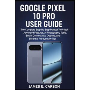 E. Carson, James GOOGLE PIXEL 10 PRO USER GUIDE: The Complete Step-By-Step Manual To Unlock Advanced Features, AI Photography Tools, Smart Connectivity Options, And Essential Productivity Tips E. Carson, James GOOGLE PIXEL 10 PRO USER GUIDE: The Complete Step-By-Step Manual To Unlock Advanced Features, AI Photography Tools, Smart Connectivity Options, And Essential Productivity Tips