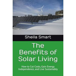 Smart, Sheila Renea The Benefits of Solar Living: How to Cut Costs, Gain Energy Independence, and Live Sustainably Smart, Sheila Renea The Benefits of Solar Living: How to Cut Costs, Gain Energy Independence, and Live Sustainably