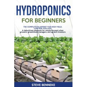 Benneke, Steve Hydroponics for Beginners: The Complete Blueprint for High‑Yield, Low‑Risk Soilless. A data‑driven playbook for results‑focused urban growers, greenhouse managers, and ag‑tech investors Benneke, Steve Hydroponics for Beginners: The Complete Blueprint for High‑Yield, Low‑Risk Soilless. A data‑driven playbook for results‑focused urban growers, greenhouse managers, and ag‑tech investors